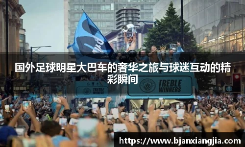国外足球明星大巴车的奢华之旅与球迷互动的精彩瞬间